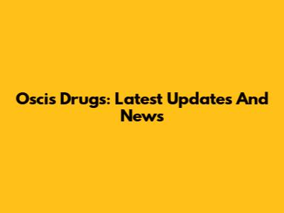 Oscis Drugs: Latest Updates And News