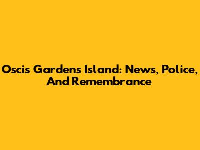 Oscis Gardens Island: News, Police, And Remembrance