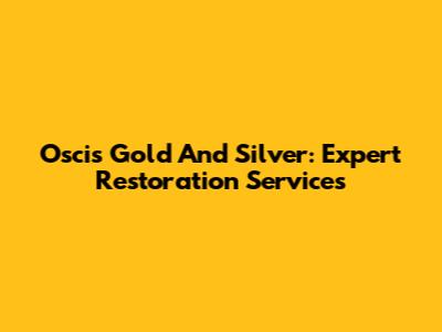 Oscis Gold And Silver: Expert Restoration Services