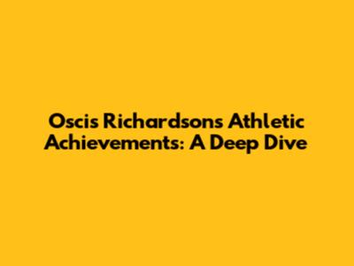 Oscis Richardson's Athletic Achievements: A Deep Dive