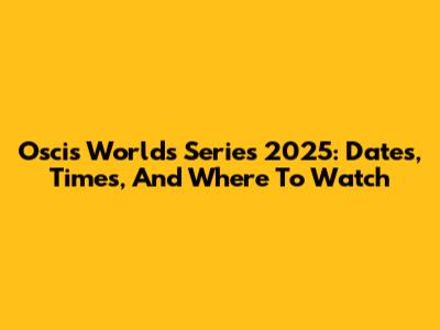 Oscis Worlds Series 2025: Dates, Times, And Where To Watch