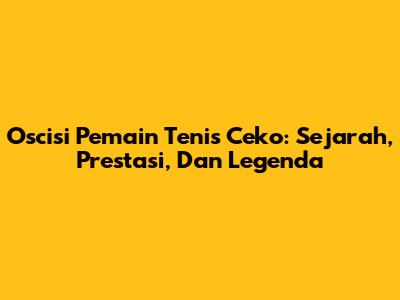 Oscisi Pemain Tenis Ceko: Sejarah, Prestasi, Dan Legenda