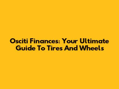 Osciti Finances: Your Ultimate Guide To Tires And Wheels
