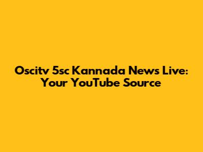 Oscitv 5sc Kannada News Live: Your YouTube Source