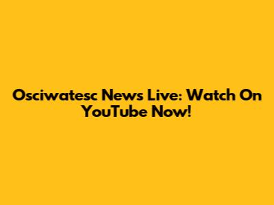 Osciwatesc News Live: Watch On YouTube Now!