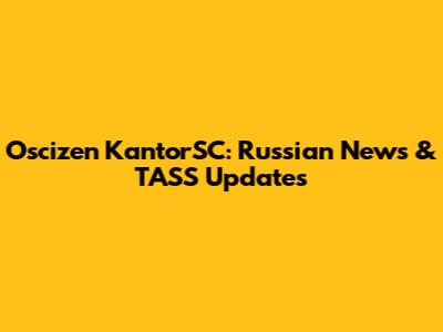 Oscizen KantorSC: Russian News & TASS Updates