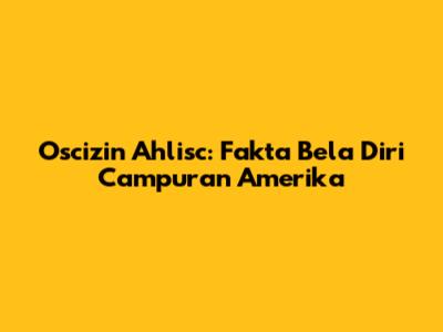 Oscizin Ahlisc: Fakta Bela Diri Campuran Amerika