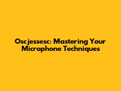 Oscjessesc: Mastering Your Microphone Techniques