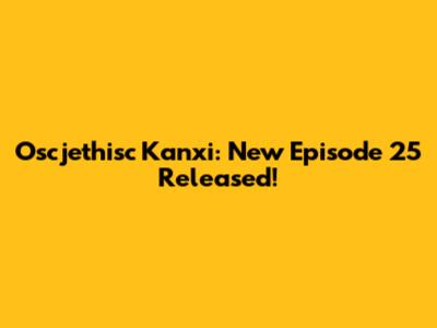 Oscjethisc Kanxi: New Episode 25 Released!