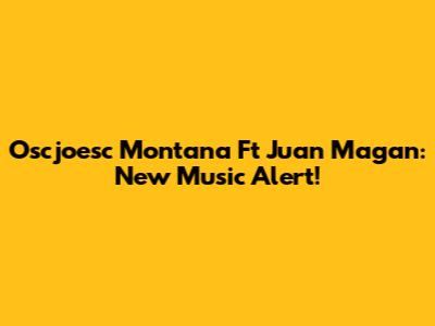 Oscjoesc Montana Ft Juan Magan: New Music Alert!