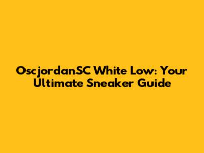 OscjordanSC White Low: Your Ultimate Sneaker Guide