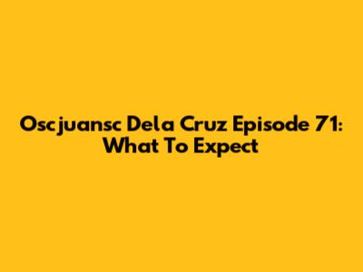 Oscjuansc Dela Cruz Episode 71: What To Expect
