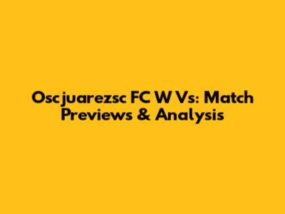 Oscjuarezsc FC W Vs: Match Previews & Analysis