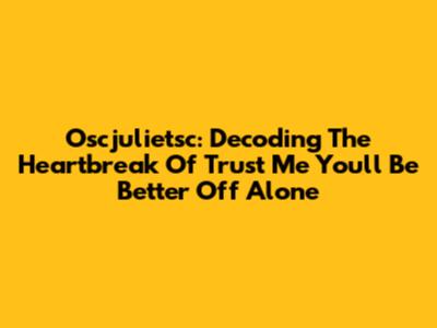 Oscjulietsc: Decoding The Heartbreak Of 'Trust Me You'll Be Better Off Alone'