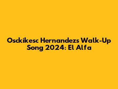 Osckikesc Hernandez's Walk-Up Song 2024: El Alfa