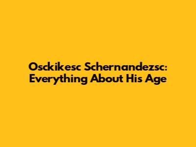 Osckikesc Schernandezsc: Everything About His Age