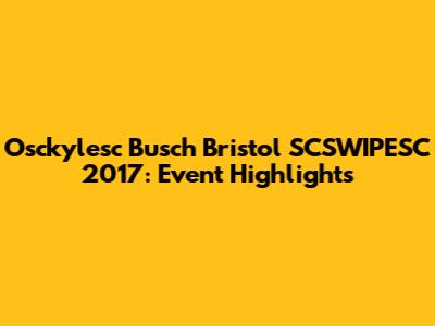 Osckylesc Busch Bristol SCSWIPESC 2017: Event Highlights