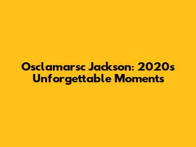 Osclamarsc Jackson: 2020's Unforgettable Moments