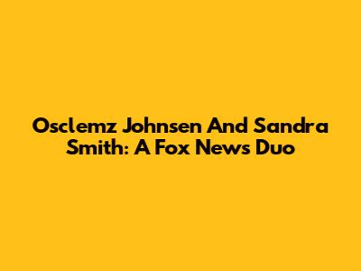 Osclemz Johnsen And Sandra Smith: A Fox News Duo