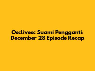 Osclivesc Suami Pengganti: December 28 Episode Recap