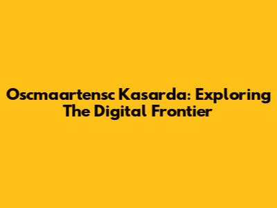 Oscmaartensc Kasarda: Exploring The Digital Frontier