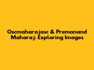 Oscmaharajasc & Premanand Maharaj: Exploring Images