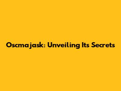 Oscmajask: Unveiling Its Secrets