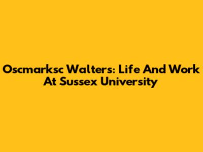Oscmarksc Walters: Life And Work At Sussex University