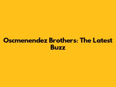 Oscmenendez Brothers: The Latest Buzz