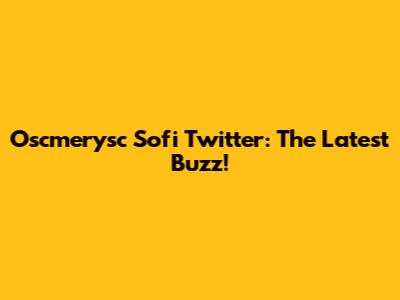 Oscmerysc Sofi Twitter: The Latest Buzz!