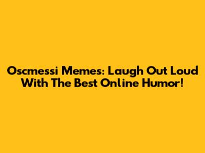 Oscmessi Memes: Laugh Out Loud With The Best Online Humor!