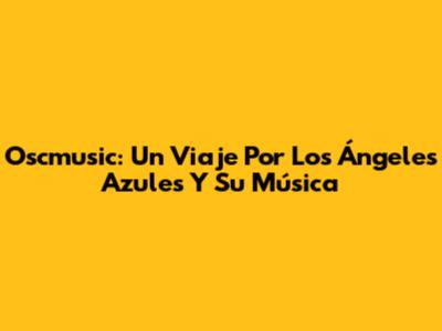 Oscmusic: Un Viaje Por Los Ángeles Azules Y Su Música