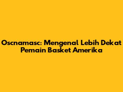 Oscnamasc: Mengenal Lebih Dekat Pemain Basket Amerika