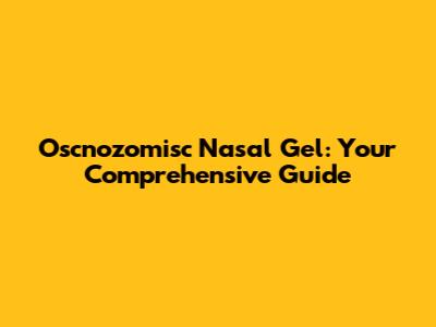 Oscnozomisc Nasal Gel: Your Comprehensive Guide