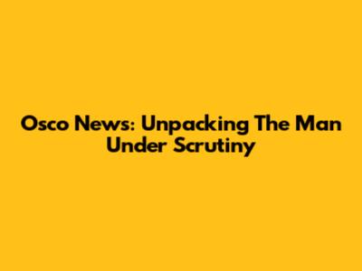 Osco News: Unpacking The Man Under Scrutiny