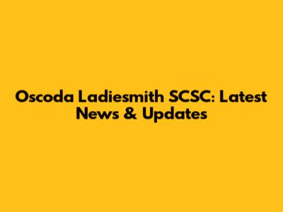 Oscoda Ladiesmith SCSC: Latest News & Updates