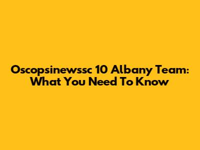 Oscopsinewssc 10 Albany Team: What You Need To Know