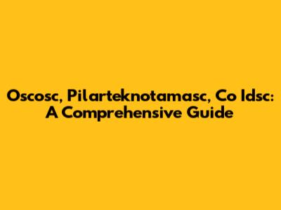 Oscosc, Pilarteknotamasc, Co Idsc: A Comprehensive Guide