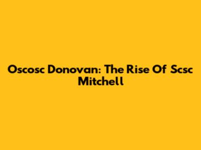 Oscosc Donovan: The Rise Of Scsc Mitchell
