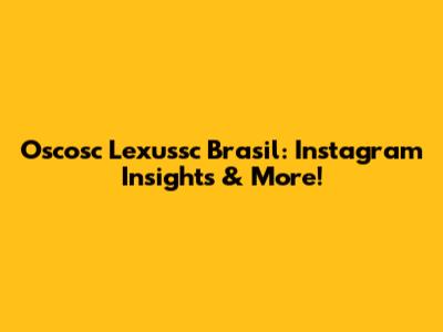 Oscosc Lexussc Brasil: Instagram Insights & More!
