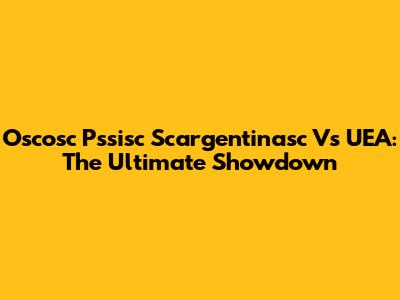 Oscosc Pssisc Scargentinasc Vs UEA: The Ultimate Showdown
