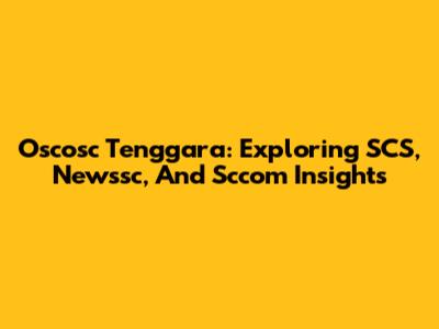 Oscosc Tenggara: Exploring SCS, Newssc, And Sccom Insights