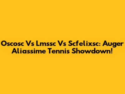 Oscosc Vs Lmssc Vs Scfelixsc: Auger Aliassime Tennis Showdown!