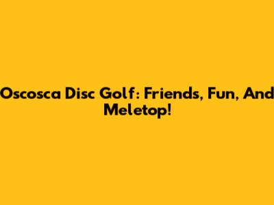 Oscosca Disc Golf: Friends, Fun, And Meletop!