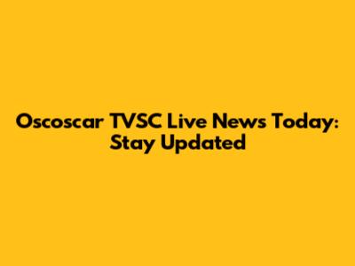 Oscoscar TVSC Live News Today: Stay Updated