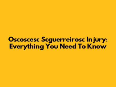 Oscoscesc Scguerreirosc Injury: Everything You Need To Know