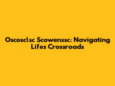 Oscosclsc Scowenssc: Navigating Life's Crossroads