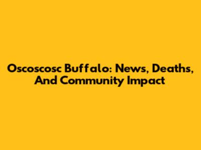 Oscoscosc Buffalo: News, Deaths, And Community Impact