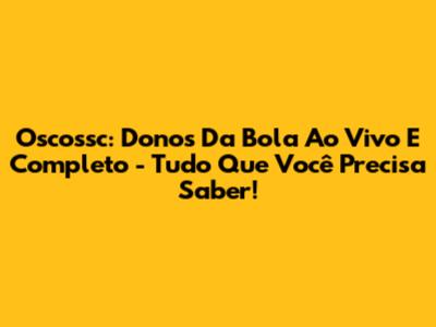 Oscossc: Donos Da Bola Ao Vivo E Completo - Tudo Que Você Precisa Saber!