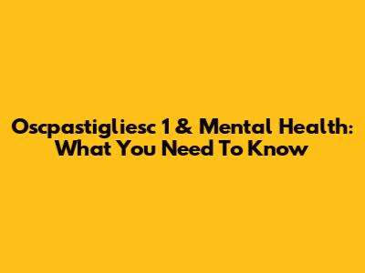 Oscpastigliesc 1 & Mental Health: What You Need To Know